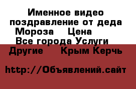 Именное видео-поздравление от деда Мороза  › Цена ­ 70 - Все города Услуги » Другие   . Крым,Керчь